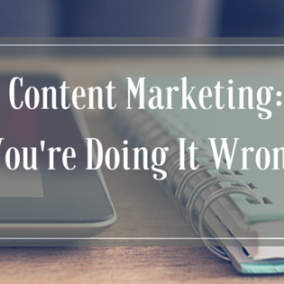 Content Marketing: You’re Doing It Wrong